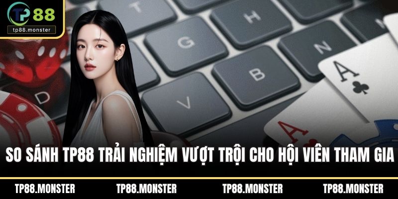 So sánh TP88 trải nghiệm vượt trội cho hội viên tham gia